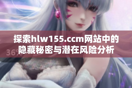 探索hlw155.ccm网站中的隐藏秘密与潜在风险分析