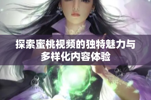 探索蜜桃视频的独特魅力与多样化内容体验