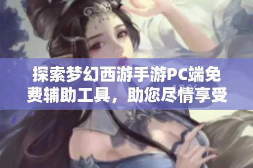 探索梦幻西游手游PC端免费辅助工具，助您尽情享受游戏乐趣