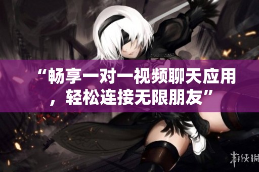 “畅享一对一视频聊天应用，轻松连接无限朋友”