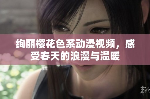 绚丽樱花色系动漫视频，感受春天的浪漫与温暖