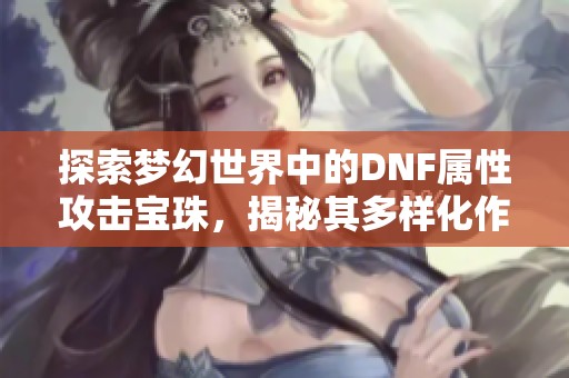 探索梦幻世界中的DNF属性攻击宝珠，揭秘其多样化作用与攻略