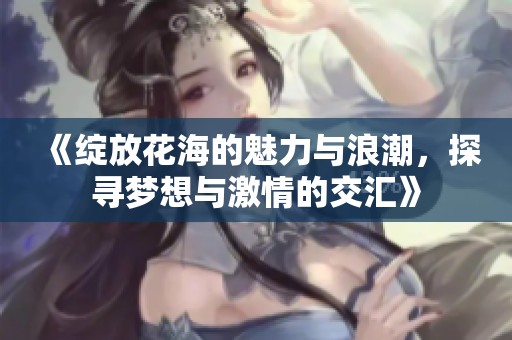 《绽放花海的魅力与浪潮，探寻梦想与激情的交汇》