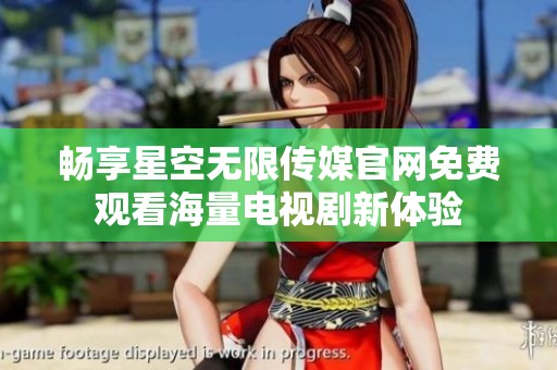 畅享星空无限传媒官网免费观看海量电视剧新体验