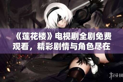 《莲花楼》电视剧全剧免费观看，精彩剧情与角色尽在其中！
