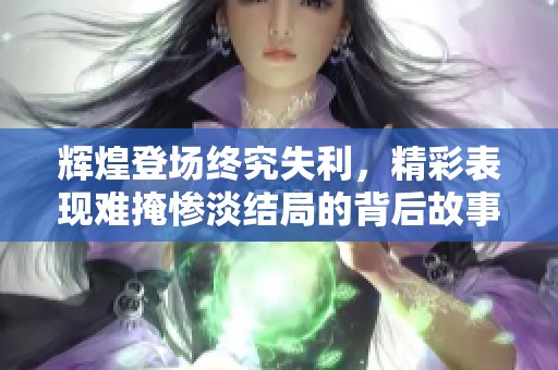 辉煌登场终究失利，精彩表现难掩惨淡结局的背后故事