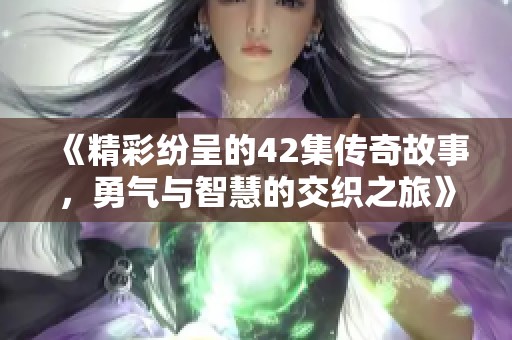 《精彩纷呈的42集传奇故事，勇气与智慧的交织之旅》