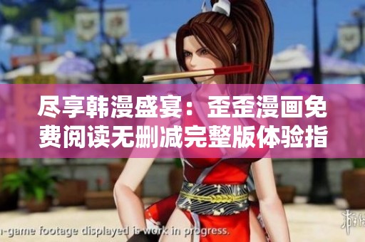 尽享韩漫盛宴：歪歪漫画免费阅读无删减完整版体验指南