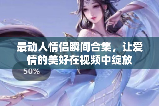 最动人情侣瞬间合集，让爱情的美好在视频中绽放