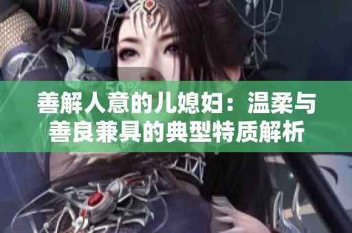 善解人意的儿媳妇：温柔与善良兼具的典型特质解析