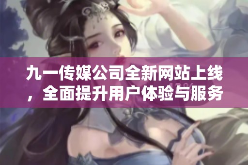 九一传媒公司全新网站上线，全面提升用户体验与服务功能