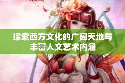 探索西方文化的广阔天地与丰富人文艺术内涵