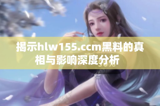 揭示hlw155.ccm黑料的真相与影响深度分析  