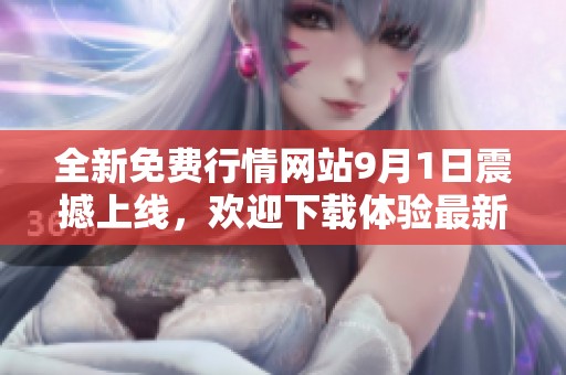 全新免费行情网站9月1日震撼上线，欢迎下载体验最新功能