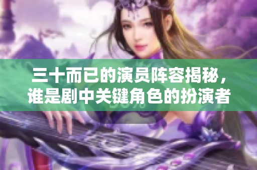 三十而已的演员阵容揭秘，谁是剧中关键角色的扮演者？