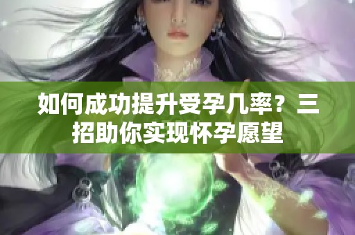 如何成功提升受孕几率？三招助你实现怀孕愿望