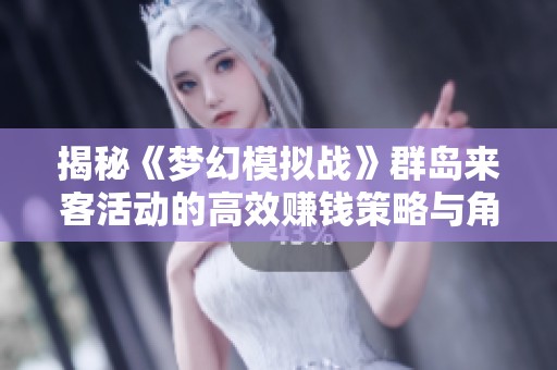 揭秘《梦幻模拟战》群岛来客活动的高效赚钱策略与角色重塑分析