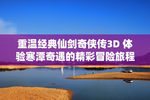 重温经典仙剑奇侠传3D 体验寒潭奇遇的精彩冒险旅程