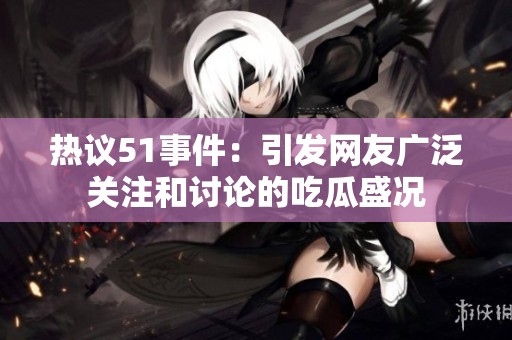 热议51事件：引发网友广泛关注和讨论的吃瓜盛况