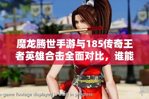 魔龙腾世手游与185传奇王者英雄合击全面对比，谁能称霸潮流游戏市场