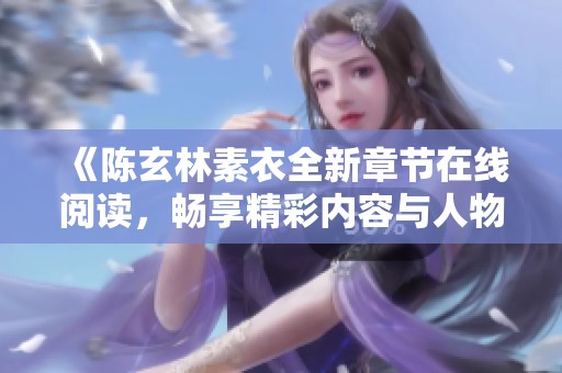 《陈玄林素衣全新章节在线阅读，畅享精彩内容与人物情感》