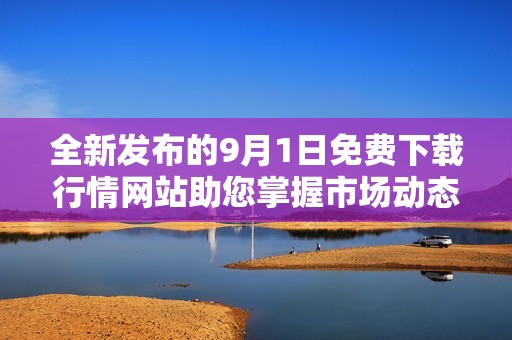 全新发布的9月1日免费下载行情网站助您掌握市场动态