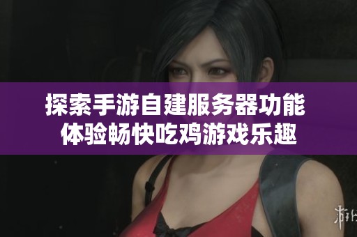 探索手游自建服务器功能 体验畅快吃鸡游戏乐趣