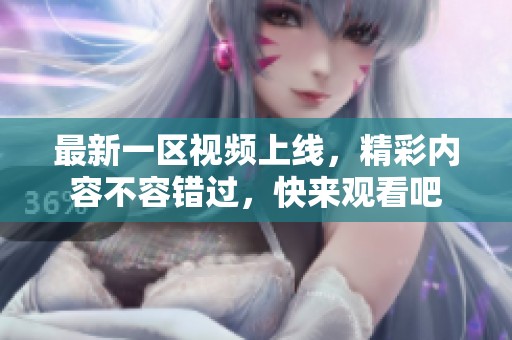 最新一区视频上线，精彩内容不容错过，快来观看吧