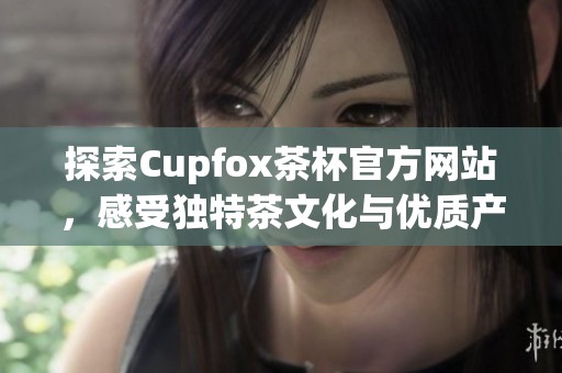 探索Cupfox茶杯官方网站，感受独特茶文化与优质产品