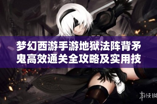 梦幻西游手游地狱法阵背矛鬼高效通关全攻略及实用技巧分享