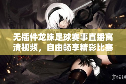 无插件龙珠足球赛事直播高清视频，自由畅享精彩比赛时刻