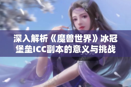 深入解析《魔兽世界》冰冠堡垒ICC副本的意义与挑战详情