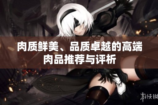 肉质鲜美、品质卓越的高端肉品推荐与评析