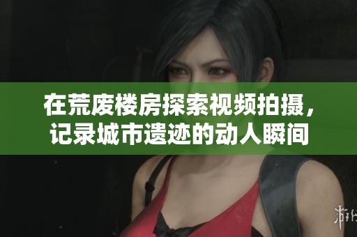 在荒废楼房探索视频拍摄，记录城市遗迹的动人瞬间