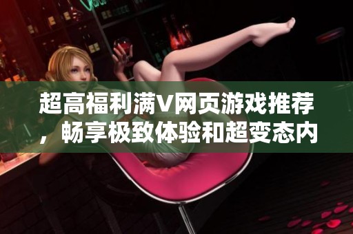 超高福利满V网页游戏推荐，畅享极致体验和超变态内容