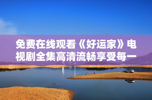 免费在线观看《好运家》电视剧全集高清流畅享受每一集乐趣