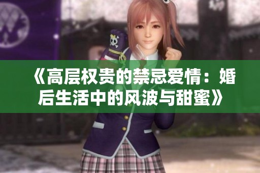 《高层权贵的禁忌爱情：婚后生活中的风波与甜蜜》