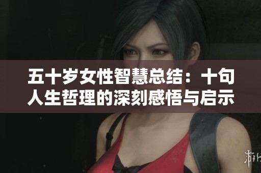 五十岁女性智慧总结：十句人生哲理的深刻感悟与启示