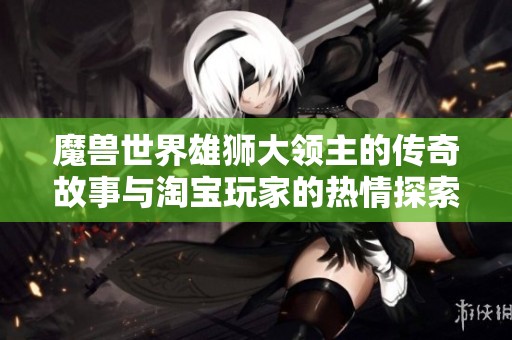 魔兽世界雄狮大领主的传奇故事与淘宝玩家的热情探索