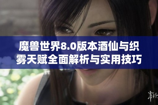 魔兽世界8.0版本酒仙与织雾天赋全面解析与实用技巧分享