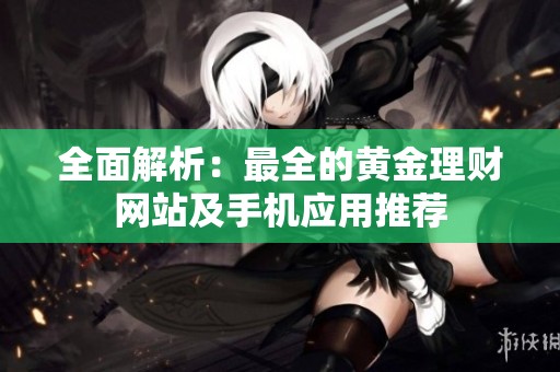 全面解析：最全的黄金理财网站及手机应用推荐