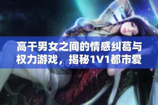 高干男女之间的情感纠葛与权力游戏，揭秘1V1都市爱情故事