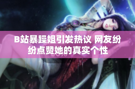 B站暴躁姐引发热议 网友纷纷点赞她的真实个性