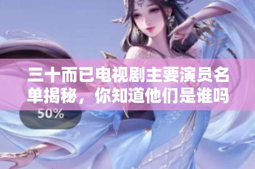 三十而已电视剧主要演员名单揭秘，你知道他们是谁吗