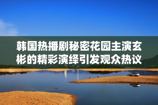 韩国热播剧秘密花园主演玄彬的精彩演绎引发观众热议