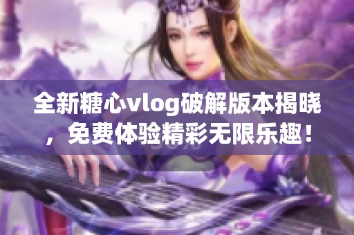 全新糖心vlog破解版本揭晓，免费体验精彩无限乐趣！