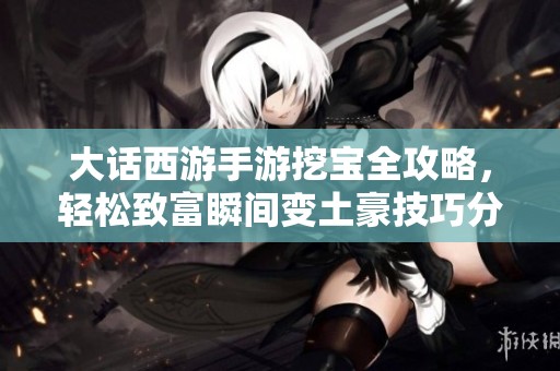 大话西游手游挖宝全攻略，轻松致富瞬间变土豪技巧分享