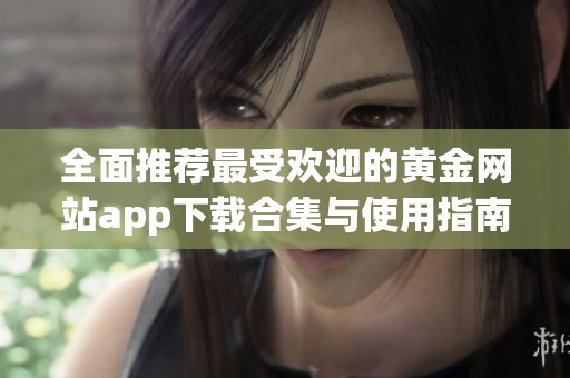 全面推荐最受欢迎的黄金网站app下载合集与使用指南