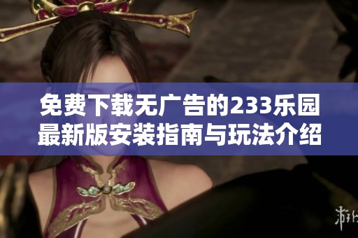 免费下载无广告的233乐园最新版安装指南与玩法介绍
