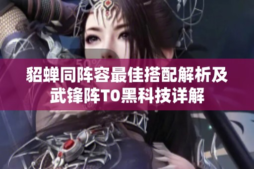 貂蝉同阵容最佳搭配解析及武锋阵T0黑科技详解